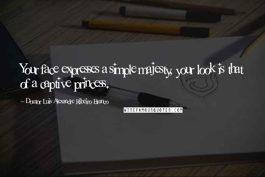 Doutor Luis Alexandre Ribeiro Branco Quotes: Your face expresses a simple majesty, your look is that of a captive princess.