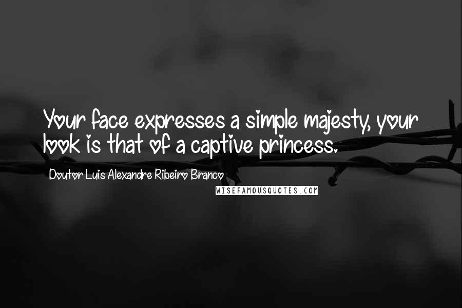 Doutor Luis Alexandre Ribeiro Branco Quotes: Your face expresses a simple majesty, your look is that of a captive princess.