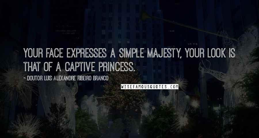 Doutor Luis Alexandre Ribeiro Branco Quotes: Your face expresses a simple majesty, your look is that of a captive princess.