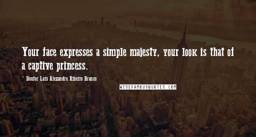 Doutor Luis Alexandre Ribeiro Branco Quotes: Your face expresses a simple majesty, your look is that of a captive princess.