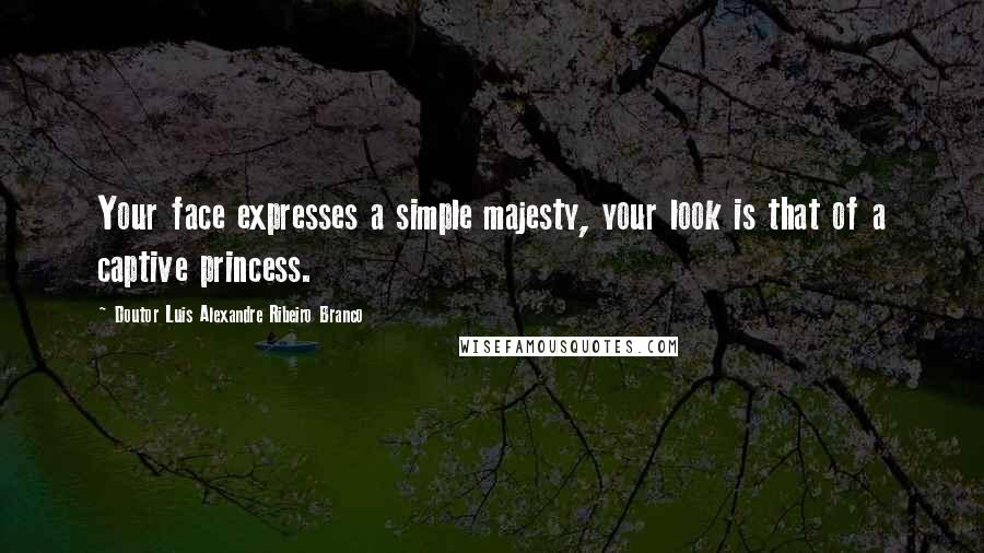 Doutor Luis Alexandre Ribeiro Branco Quotes: Your face expresses a simple majesty, your look is that of a captive princess.