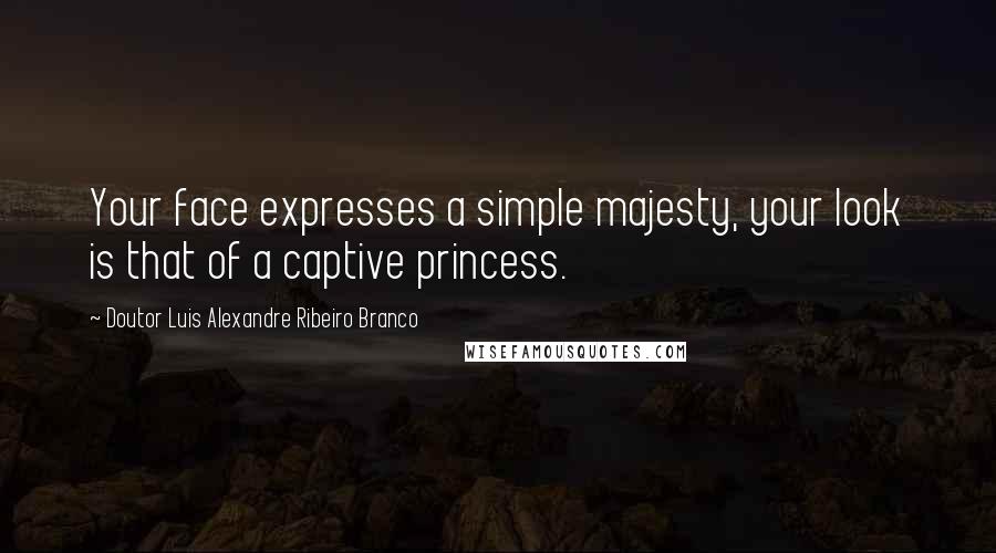 Doutor Luis Alexandre Ribeiro Branco Quotes: Your face expresses a simple majesty, your look is that of a captive princess.