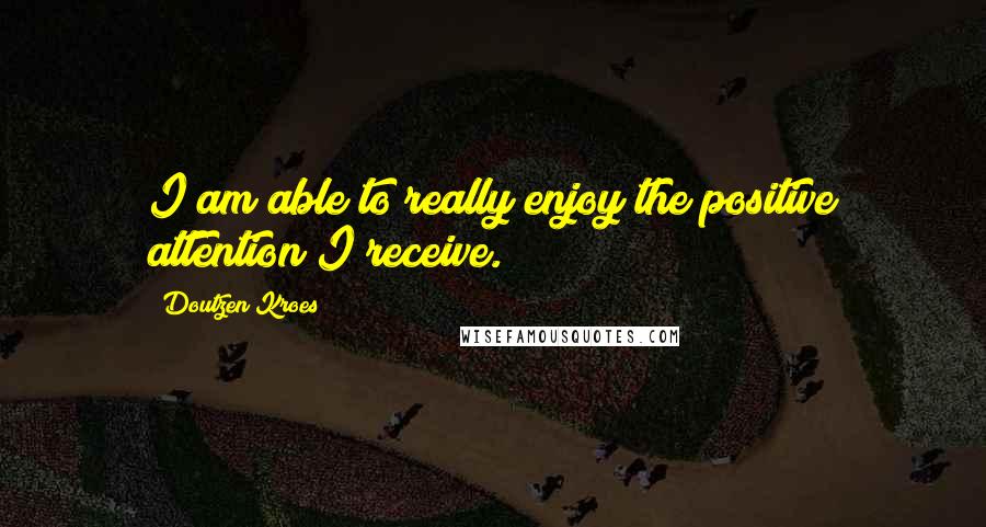 Doutzen Kroes Quotes: I am able to really enjoy the positive attention I receive.