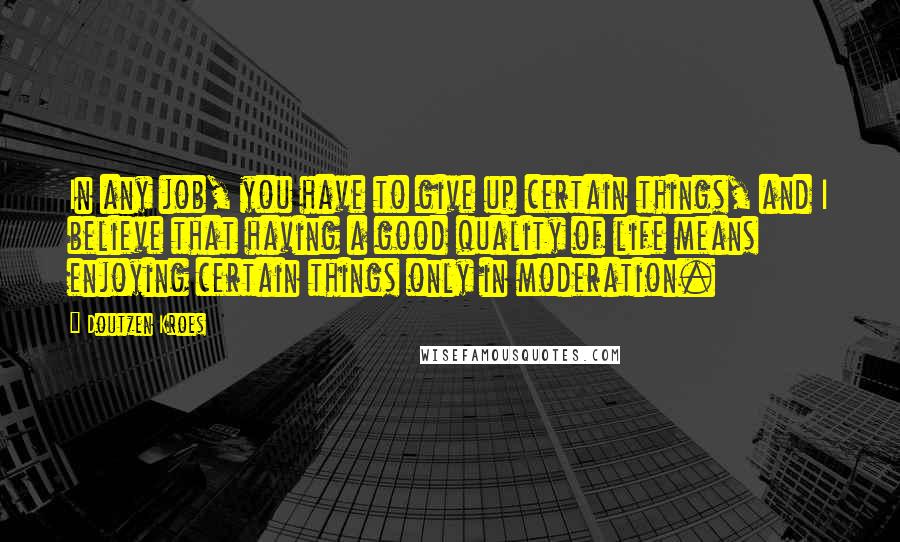 Doutzen Kroes Quotes: In any job, you have to give up certain things, and I believe that having a good quality of life means enjoying certain things only in moderation.