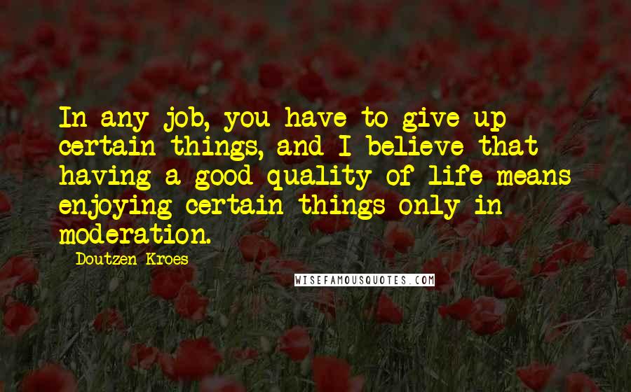 Doutzen Kroes Quotes: In any job, you have to give up certain things, and I believe that having a good quality of life means enjoying certain things only in moderation.