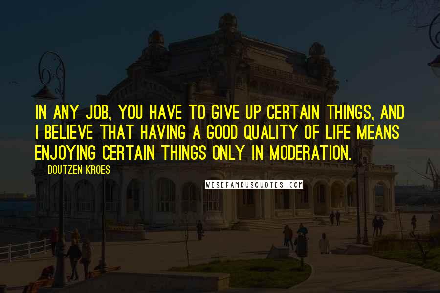 Doutzen Kroes Quotes: In any job, you have to give up certain things, and I believe that having a good quality of life means enjoying certain things only in moderation.