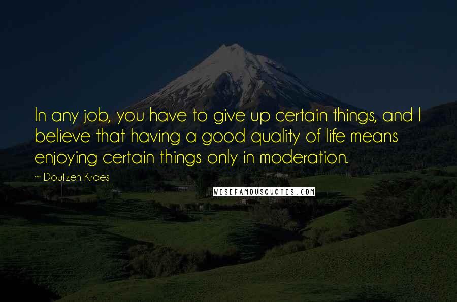 Doutzen Kroes Quotes: In any job, you have to give up certain things, and I believe that having a good quality of life means enjoying certain things only in moderation.