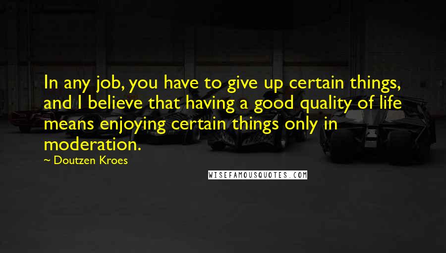 Doutzen Kroes Quotes: In any job, you have to give up certain things, and I believe that having a good quality of life means enjoying certain things only in moderation.