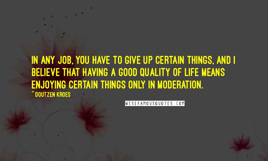 Doutzen Kroes Quotes: In any job, you have to give up certain things, and I believe that having a good quality of life means enjoying certain things only in moderation.