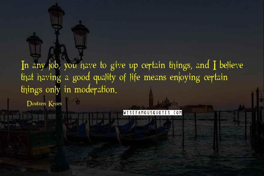 Doutzen Kroes Quotes: In any job, you have to give up certain things, and I believe that having a good quality of life means enjoying certain things only in moderation.