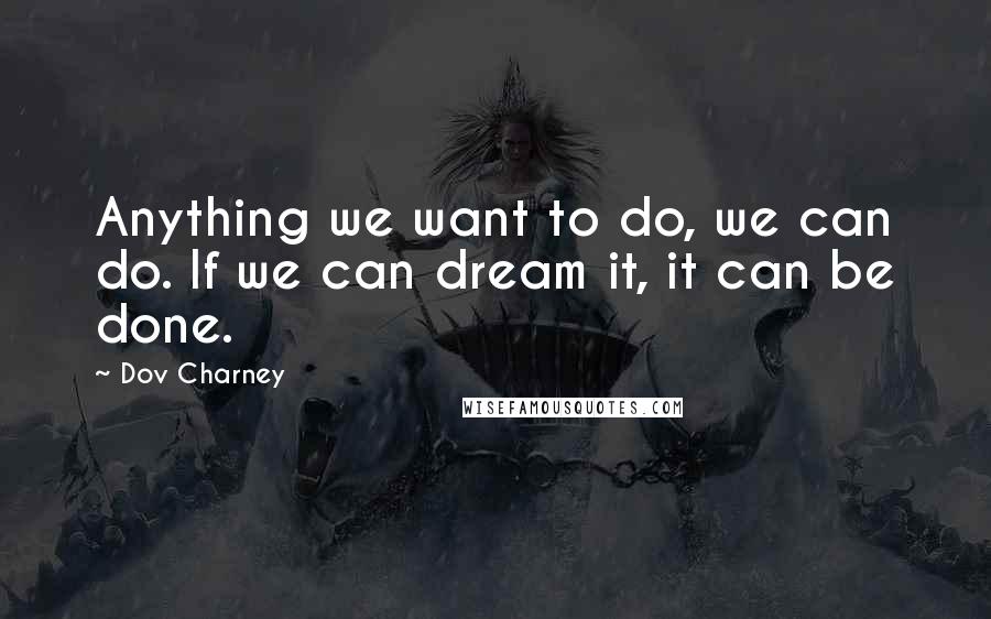 Dov Charney Quotes: Anything we want to do, we can do. If we can dream it, it can be done.