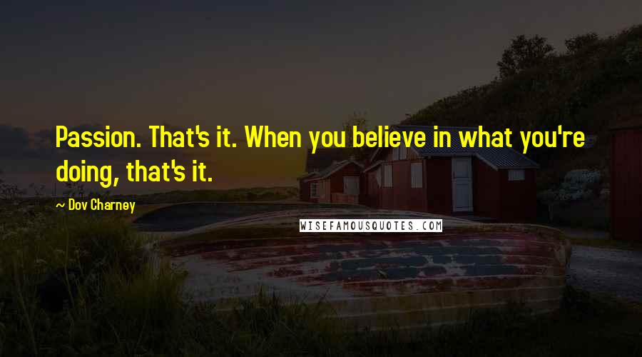Dov Charney Quotes: Passion. That's it. When you believe in what you're doing, that's it.