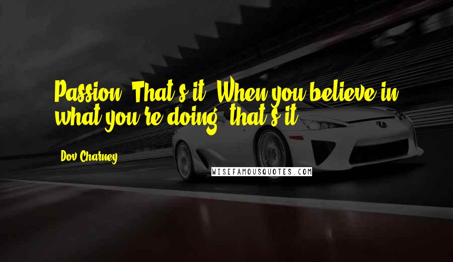 Dov Charney Quotes: Passion. That's it. When you believe in what you're doing, that's it.