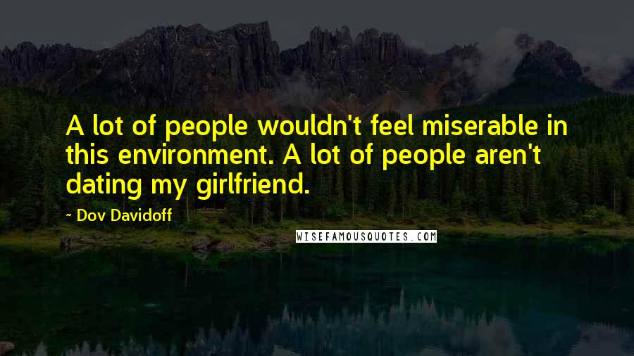 Dov Davidoff Quotes: A lot of people wouldn't feel miserable in this environment. A lot of people aren't dating my girlfriend.