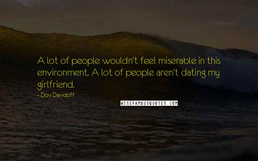 Dov Davidoff Quotes: A lot of people wouldn't feel miserable in this environment. A lot of people aren't dating my girlfriend.