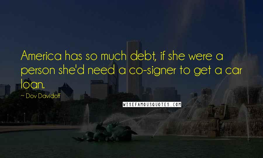 Dov Davidoff Quotes: America has so much debt, if she were a person she'd need a co-signer to get a car loan.