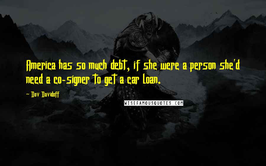 Dov Davidoff Quotes: America has so much debt, if she were a person she'd need a co-signer to get a car loan.