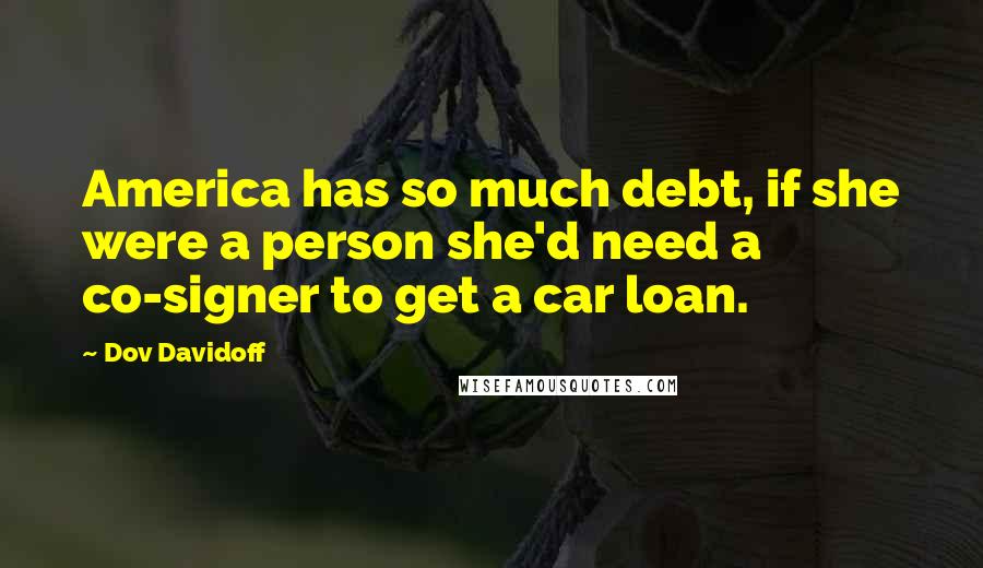 Dov Davidoff Quotes: America has so much debt, if she were a person she'd need a co-signer to get a car loan.