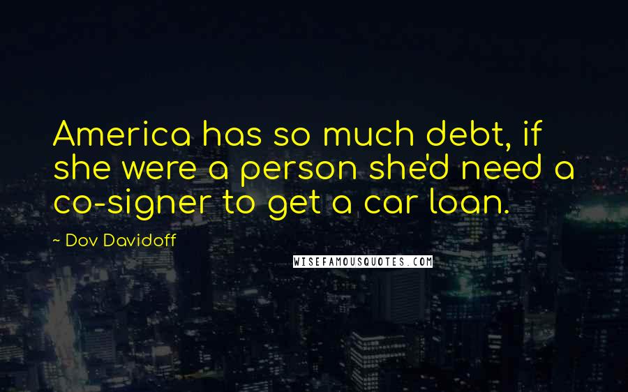 Dov Davidoff Quotes: America has so much debt, if she were a person she'd need a co-signer to get a car loan.