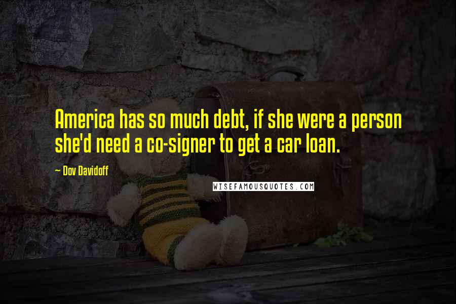 Dov Davidoff Quotes: America has so much debt, if she were a person she'd need a co-signer to get a car loan.