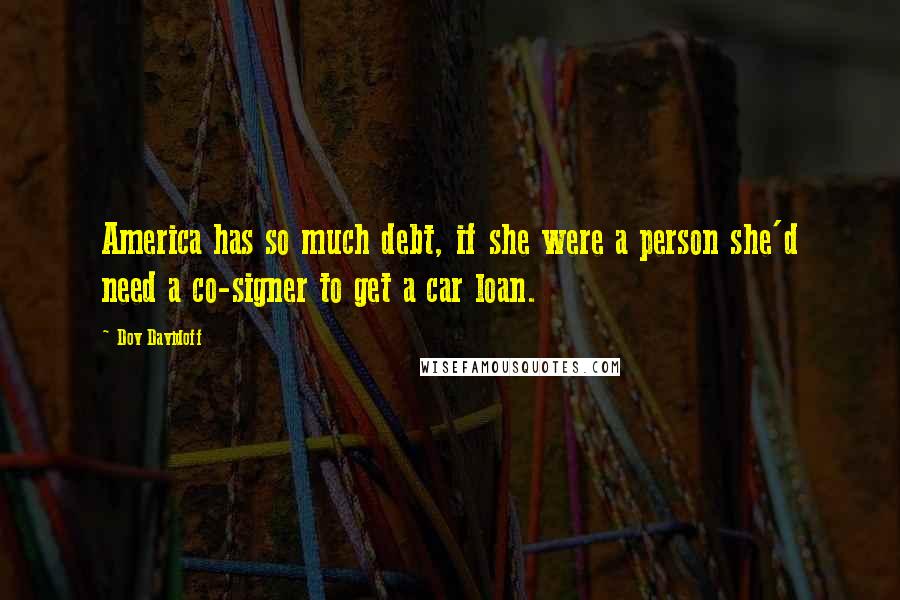 Dov Davidoff Quotes: America has so much debt, if she were a person she'd need a co-signer to get a car loan.