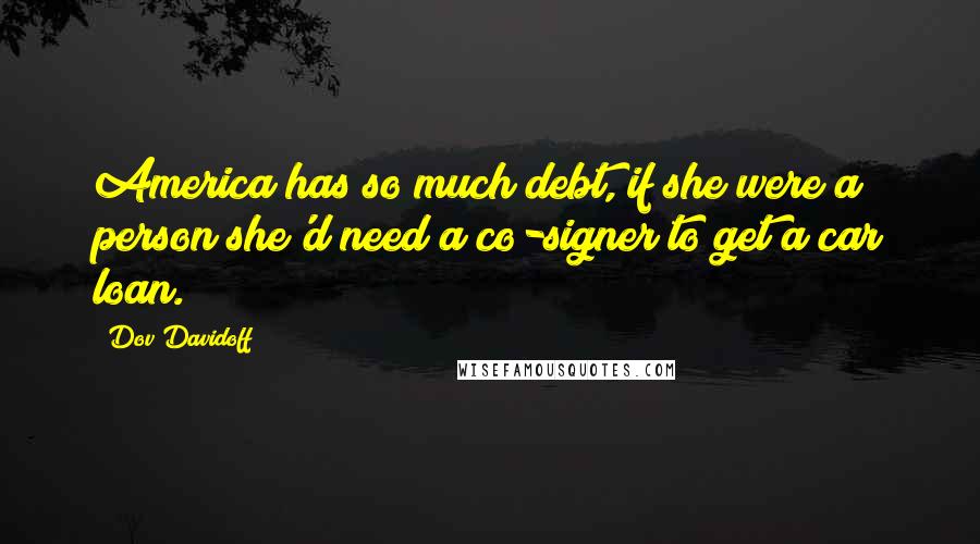 Dov Davidoff Quotes: America has so much debt, if she were a person she'd need a co-signer to get a car loan.