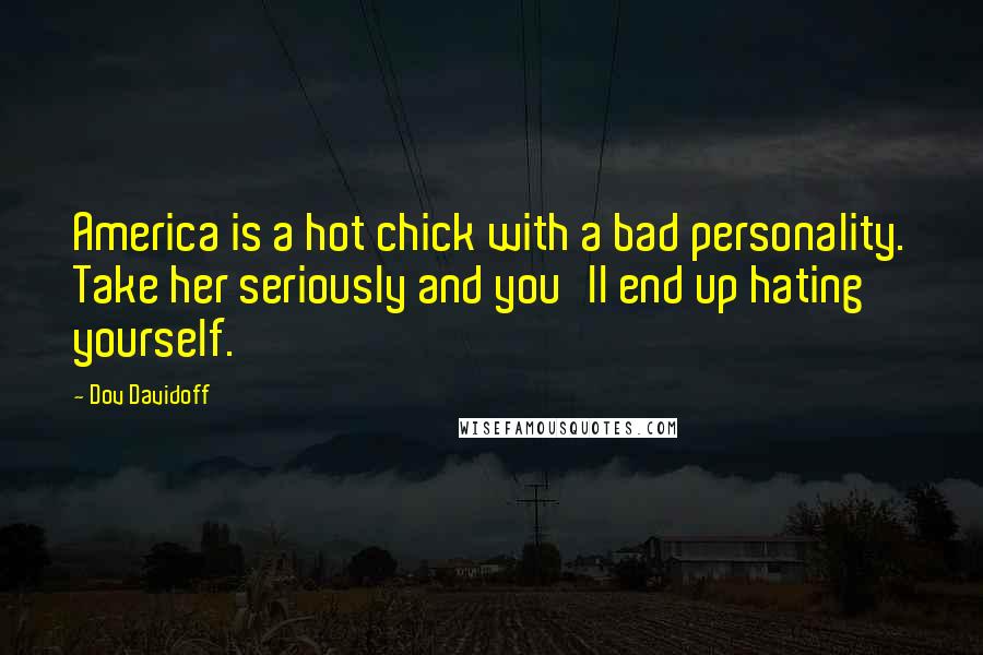 Dov Davidoff Quotes: America is a hot chick with a bad personality. Take her seriously and you'll end up hating yourself.