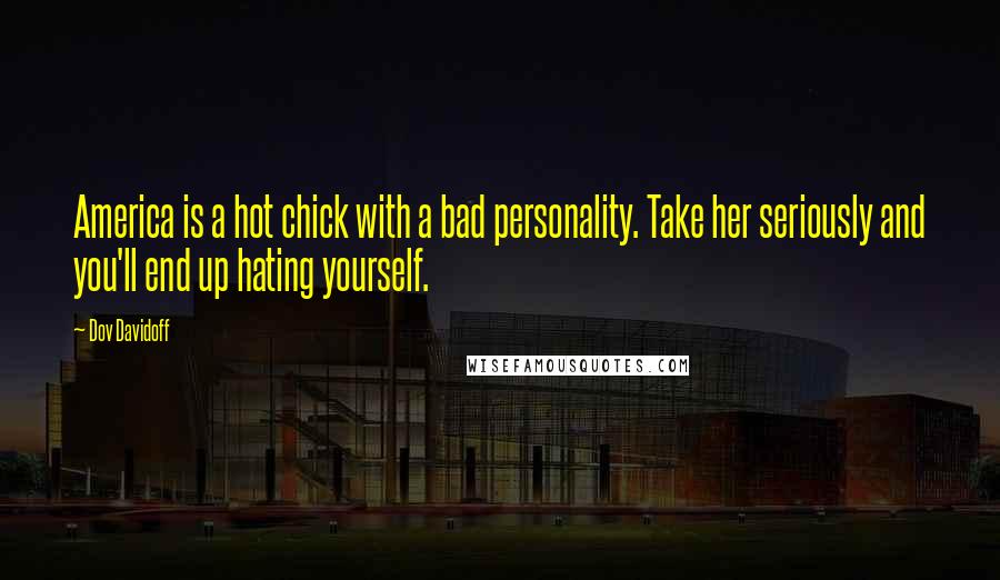 Dov Davidoff Quotes: America is a hot chick with a bad personality. Take her seriously and you'll end up hating yourself.