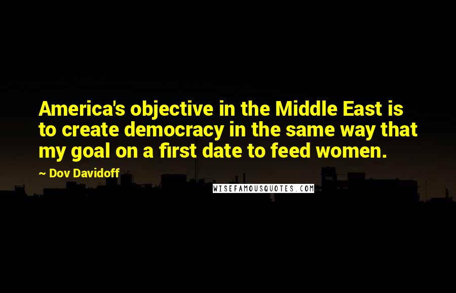 Dov Davidoff Quotes: America's objective in the Middle East is to create democracy in the same way that my goal on a first date to feed women.