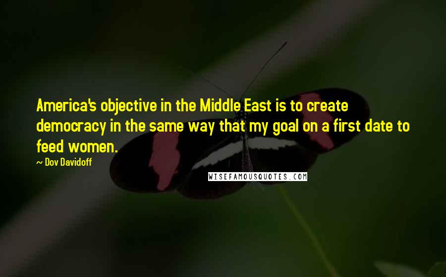 Dov Davidoff Quotes: America's objective in the Middle East is to create democracy in the same way that my goal on a first date to feed women.