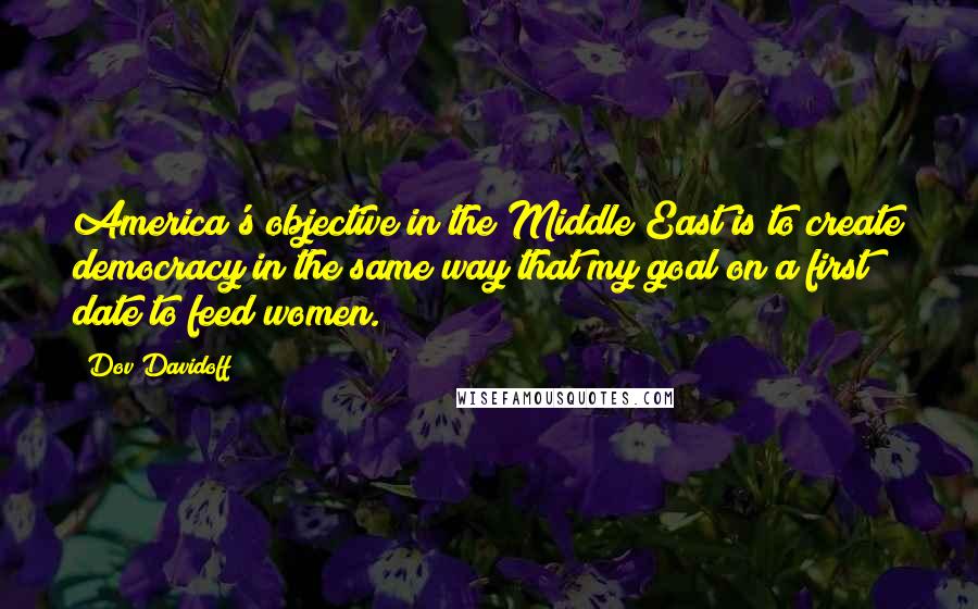 Dov Davidoff Quotes: America's objective in the Middle East is to create democracy in the same way that my goal on a first date to feed women.