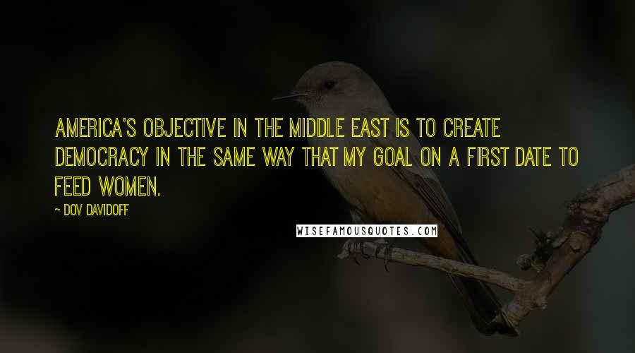 Dov Davidoff Quotes: America's objective in the Middle East is to create democracy in the same way that my goal on a first date to feed women.