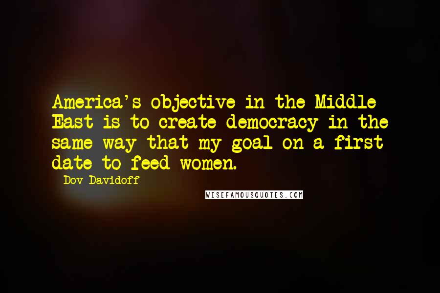 Dov Davidoff Quotes: America's objective in the Middle East is to create democracy in the same way that my goal on a first date to feed women.