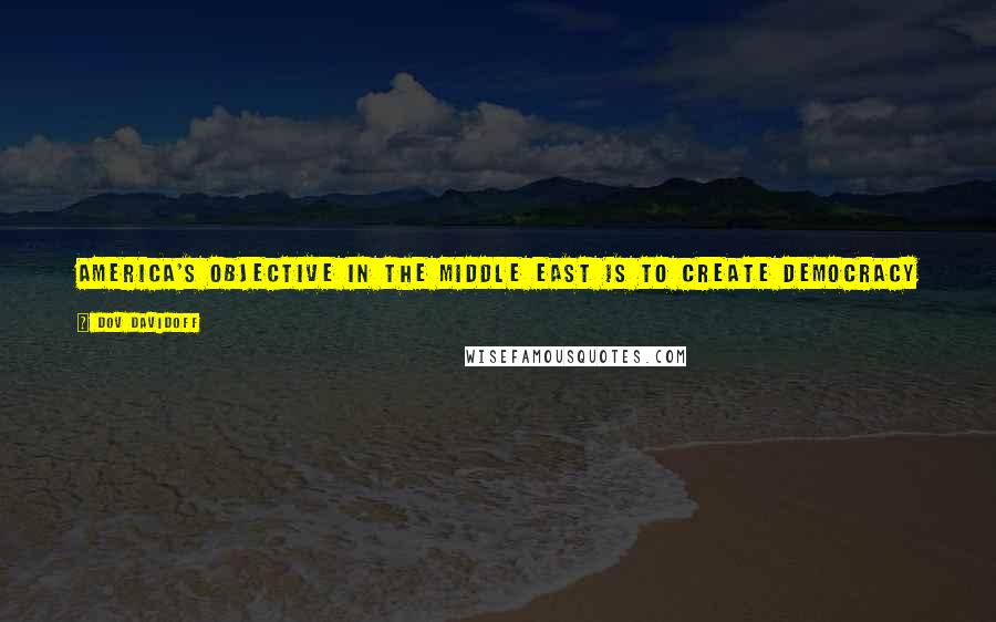Dov Davidoff Quotes: America's objective in the Middle East is to create democracy in the same way that my goal on a first date to feed women.