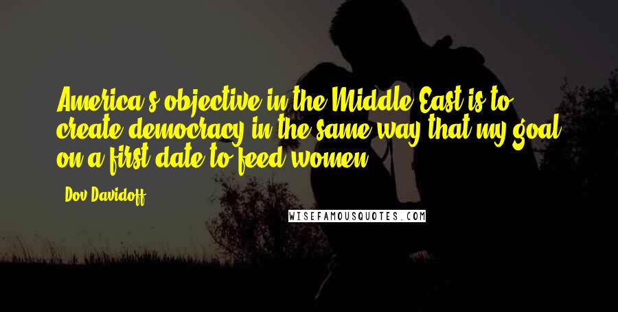 Dov Davidoff Quotes: America's objective in the Middle East is to create democracy in the same way that my goal on a first date to feed women.