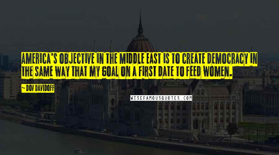 Dov Davidoff Quotes: America's objective in the Middle East is to create democracy in the same way that my goal on a first date to feed women.