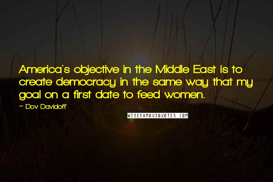 Dov Davidoff Quotes: America's objective in the Middle East is to create democracy in the same way that my goal on a first date to feed women.