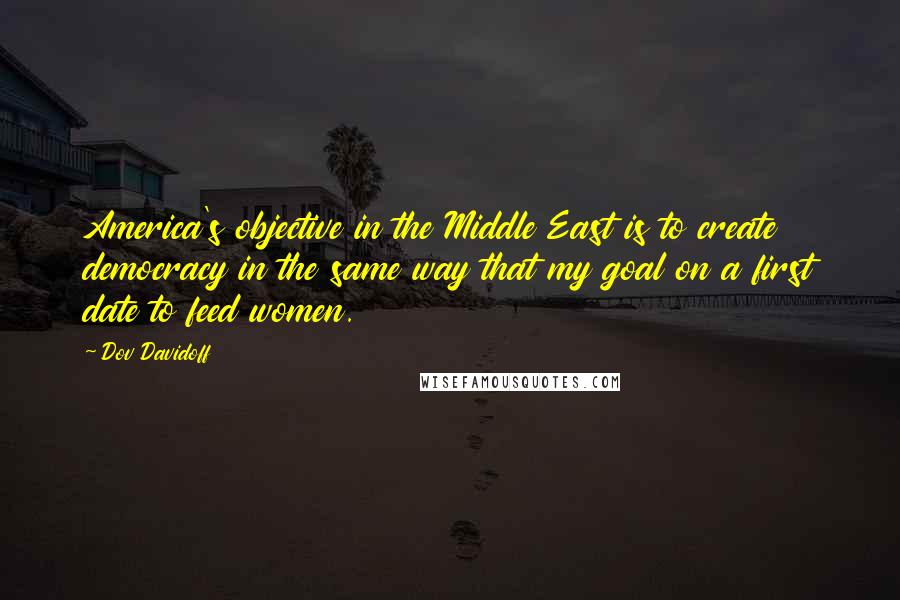 Dov Davidoff Quotes: America's objective in the Middle East is to create democracy in the same way that my goal on a first date to feed women.