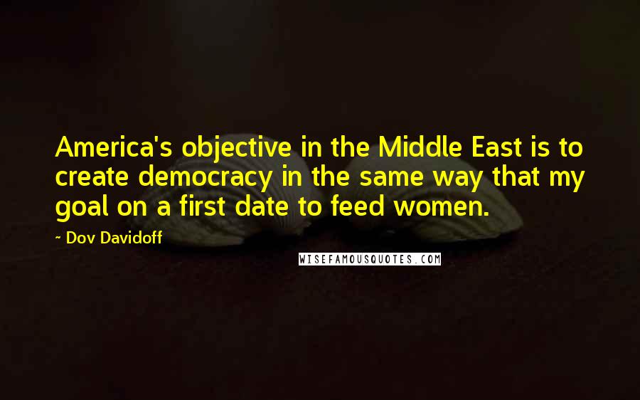 Dov Davidoff Quotes: America's objective in the Middle East is to create democracy in the same way that my goal on a first date to feed women.