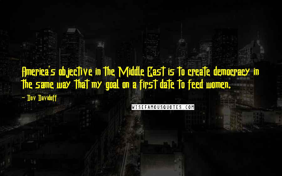 Dov Davidoff Quotes: America's objective in the Middle East is to create democracy in the same way that my goal on a first date to feed women.