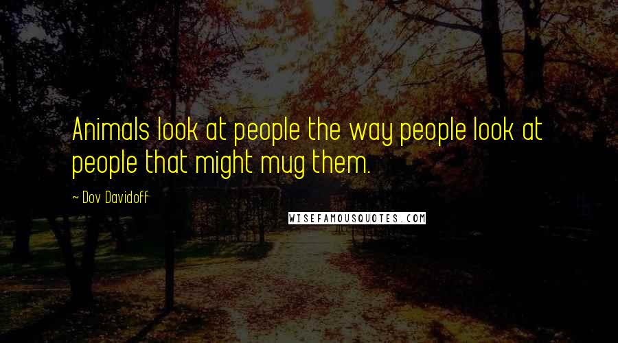 Dov Davidoff Quotes: Animals look at people the way people look at people that might mug them.