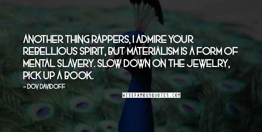 Dov Davidoff Quotes: Another thing rappers, I admire your rebellious spirit, but materialism is a form of mental slavery. Slow down on the jewelry, pick up a book.