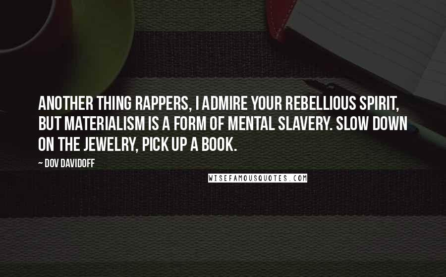 Dov Davidoff Quotes: Another thing rappers, I admire your rebellious spirit, but materialism is a form of mental slavery. Slow down on the jewelry, pick up a book.