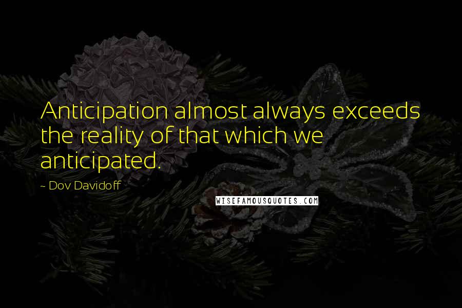 Dov Davidoff Quotes: Anticipation almost always exceeds the reality of that which we anticipated.
