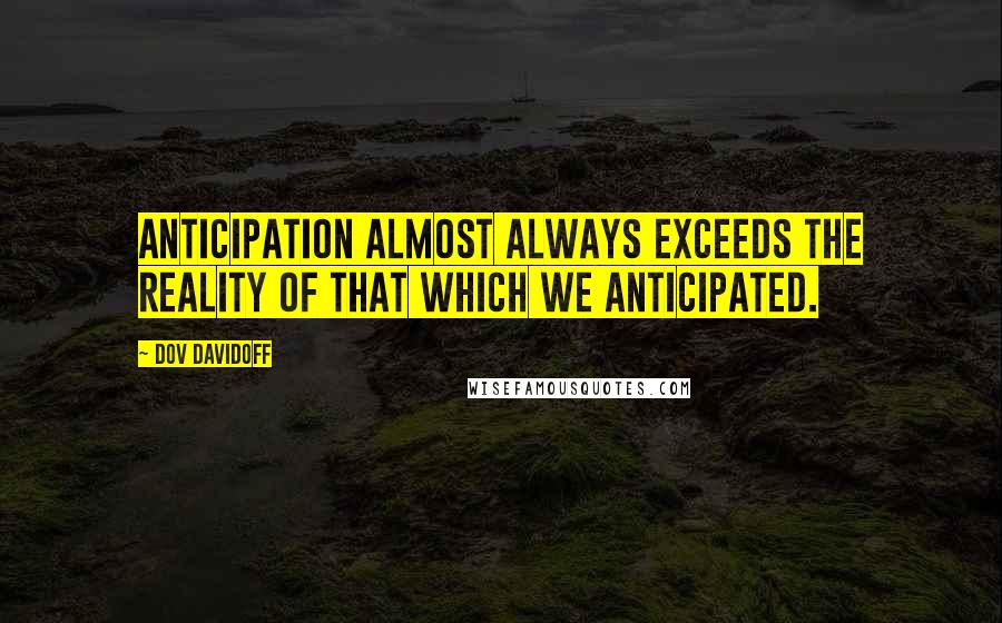 Dov Davidoff Quotes: Anticipation almost always exceeds the reality of that which we anticipated.