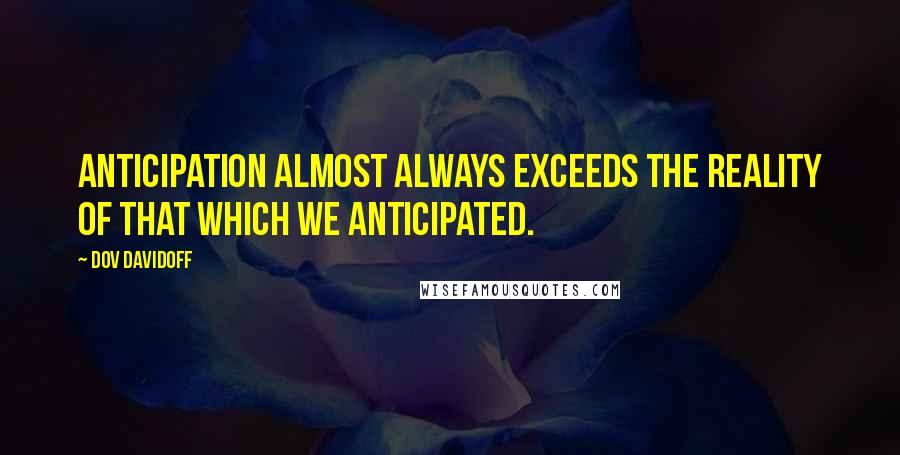Dov Davidoff Quotes: Anticipation almost always exceeds the reality of that which we anticipated.