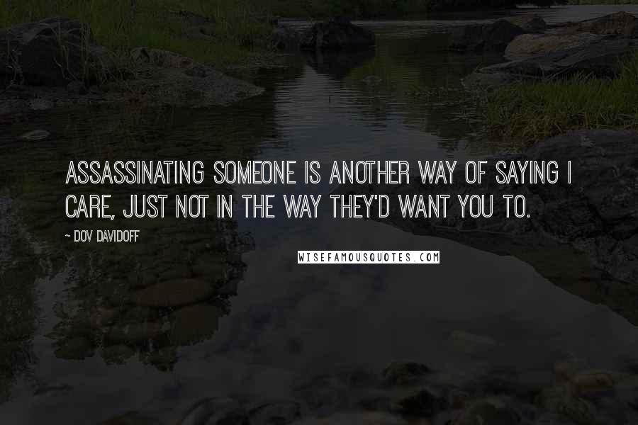 Dov Davidoff Quotes: Assassinating someone is another way of saying I care, just not in the way they'd want you to.
