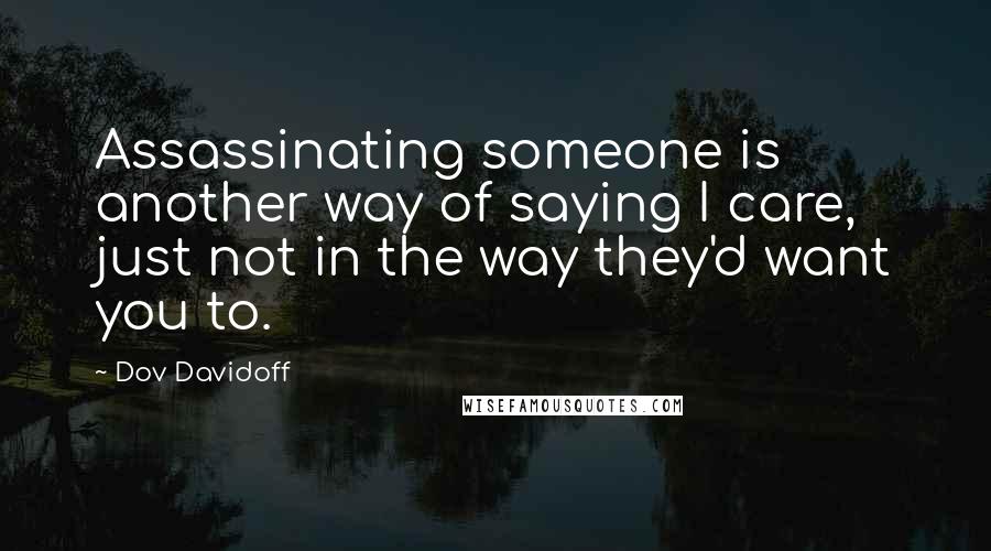 Dov Davidoff Quotes: Assassinating someone is another way of saying I care, just not in the way they'd want you to.