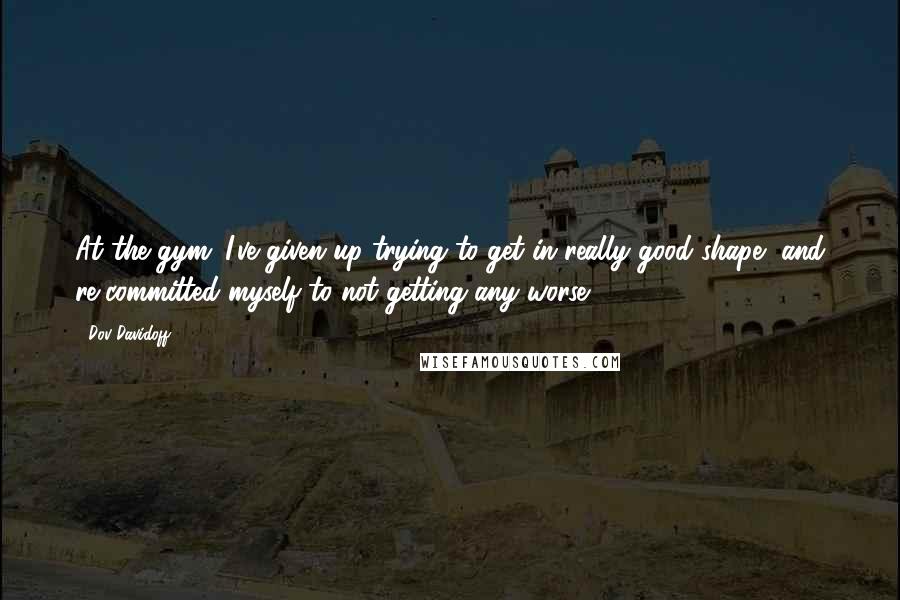 Dov Davidoff Quotes: At the gym; I've given up trying to get in really good shape, and re-committed myself to not getting any worse.