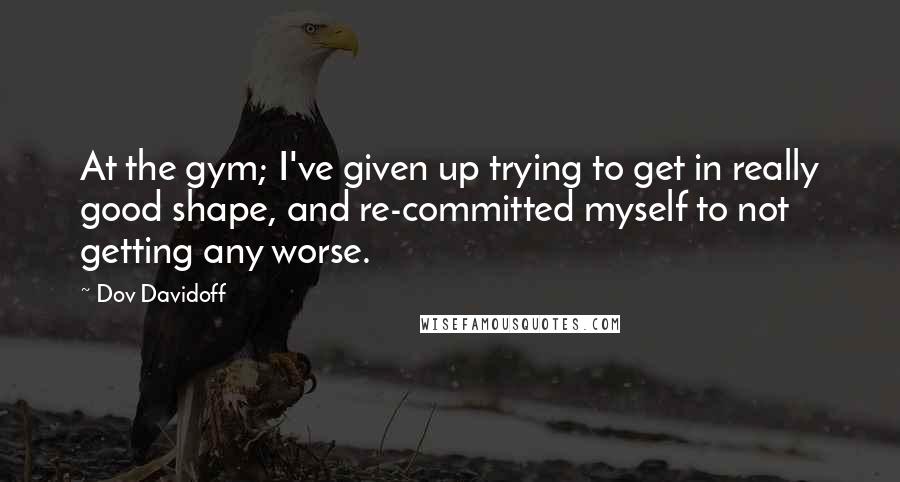 Dov Davidoff Quotes: At the gym; I've given up trying to get in really good shape, and re-committed myself to not getting any worse.